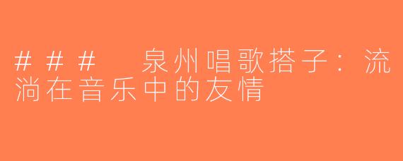 ### 泉州唱歌搭子：流淌在音乐中的友情