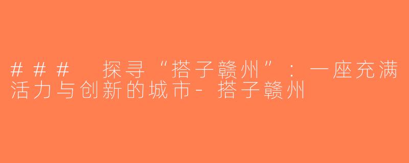 ### 探寻“搭子赣州”：一座充满活力与创新的城市-搭子赣州