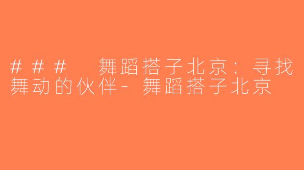 ### 舞蹈搭子北京：寻找舞动的伙伴-舞蹈搭子北京
