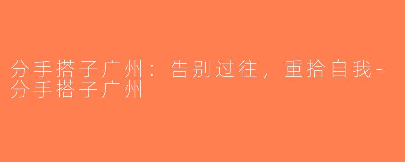 分手搭子广州：告别过往，重拾自我-分手搭子广州