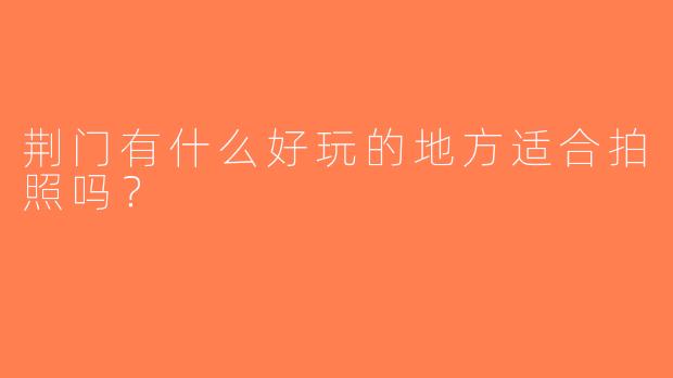 荆门有什么好玩的地方适合拍照吗？