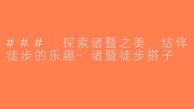 ### 探索诸暨之美，结伴徒步的乐趣-诸暨徒步搭子