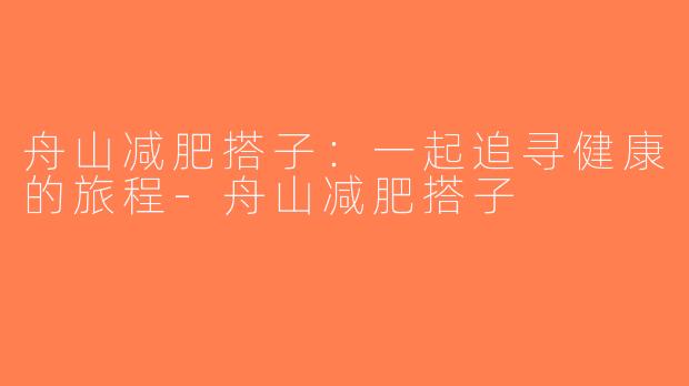 舟山减肥搭子：一起追寻健康的旅程-舟山减肥搭子