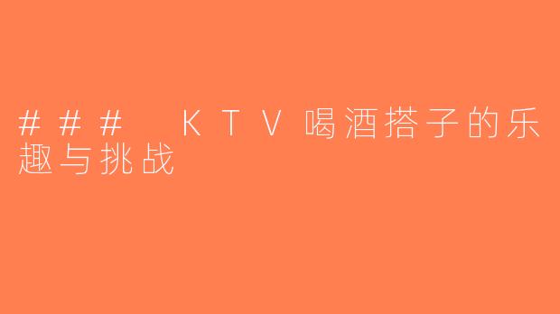### KTV喝酒搭子的乐趣与挑战