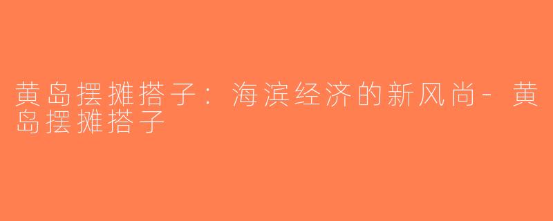黄岛摆摊搭子：海滨经济的新风尚-黄岛摆摊搭子