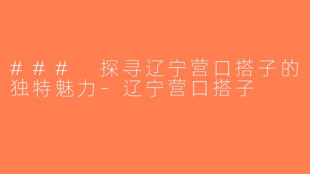 ### 探寻辽宁营口搭子的独特魅力-辽宁营口搭子