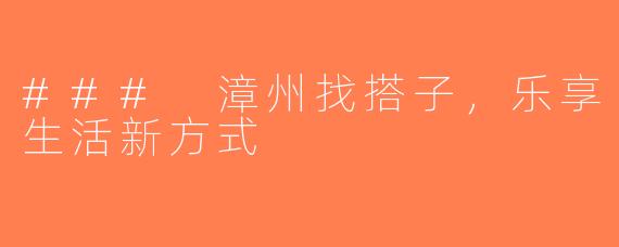 ### 漳州找搭子，乐享生活新方式