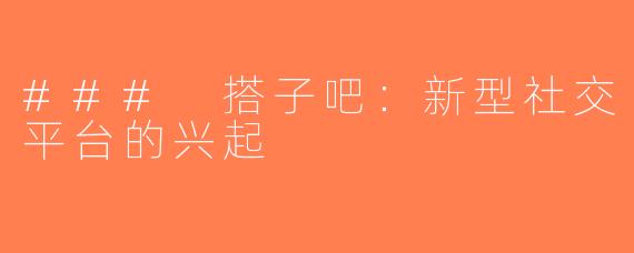 ### 搭子吧：新型社交平台的兴起