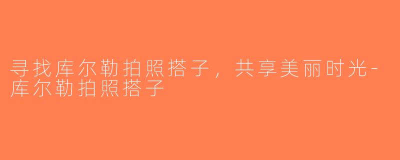 寻找库尔勒拍照搭子，共享美丽时光-库尔勒拍照搭子