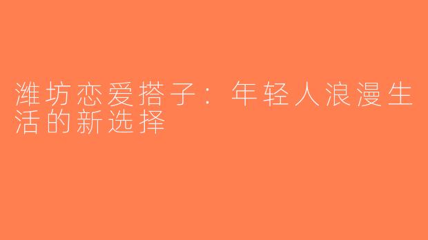 潍坊恋爱搭子：年轻人浪漫生活的新选择