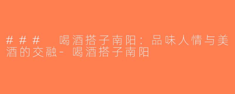 ### 喝酒搭子南阳：品味人情与美酒的交融-喝酒搭子南阳