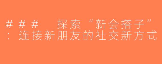 ### 探索“新会搭子”：连接新朋友的社交新方式