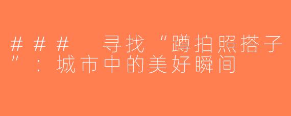 ### 寻找“蹲拍照搭子”：城市中的美好瞬间