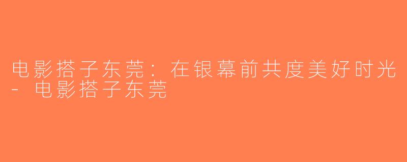 电影搭子东莞：在银幕前共度美好时光-电影搭子东莞