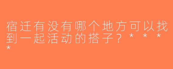 宿迁有没有哪个地方可以找到一起活动的搭子？****