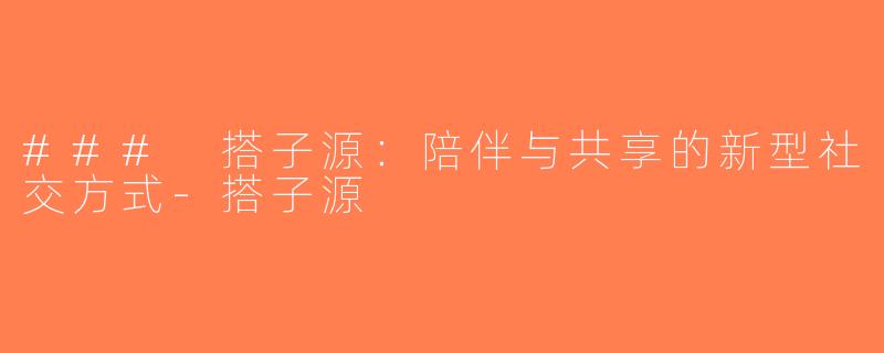 ### 搭子源：陪伴与共享的新型社交方式-搭子源