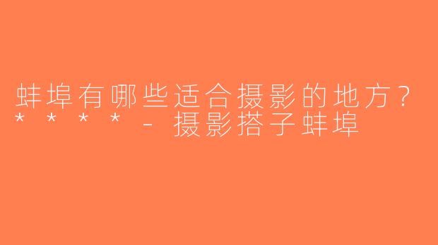 蚌埠有哪些适合摄影的地方？****-摄影搭子蚌埠
