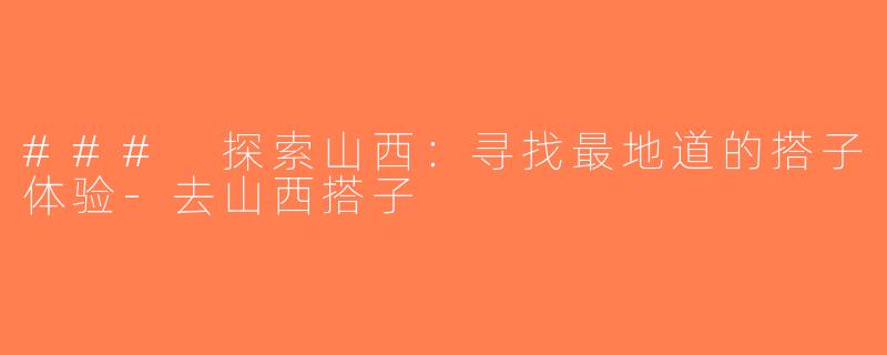 ### 探索山西：寻找最地道的搭子体验-去山西搭子
