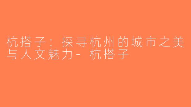 杭搭子：探寻杭州的城市之美与人文魅力-杭搭子