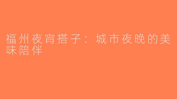福州夜宵搭子：城市夜晚的美味陪伴