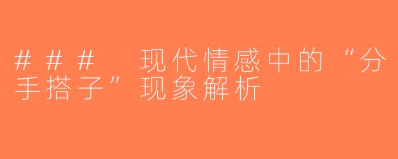 ### 现代情感中的“分手搭子”现象解析