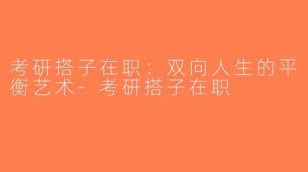 考研搭子在职：双向人生的平衡艺术-考研搭子在职