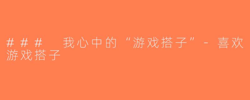 ### 我心中的“游戏搭子”-喜欢游戏搭子