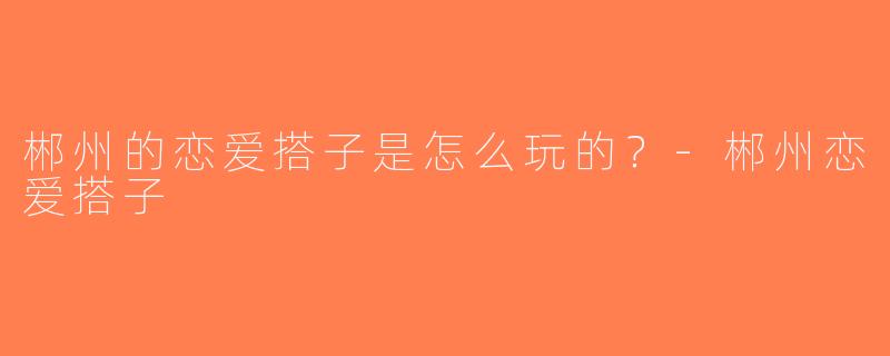 郴州的恋爱搭子是怎么玩的？-郴州恋爱搭子