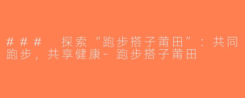 ### 探索“跑步搭子莆田”：共同跑步，共享健康-跑步搭子莆田