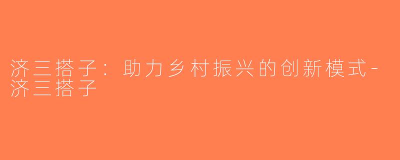 济三搭子：助力乡村振兴的创新模式-济三搭子