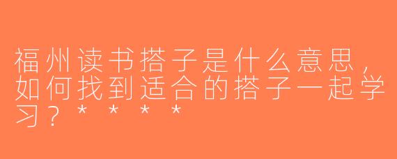 福州读书搭子是什么意思，如何找到适合的搭子一起学习？****