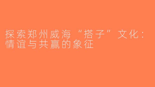 探索郑州威海“搭子”文化：情谊与共赢的象征