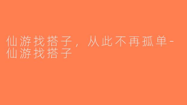 仙游找搭子，从此不再孤单-仙游找搭子