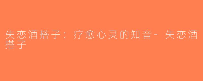 失恋酒搭子：疗愈心灵的知音-失恋酒搭子