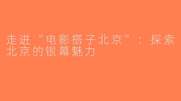 走进“电影搭子北京”：探索北京的银幕魅力
