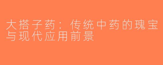 大搭子药：传统中药的瑰宝与现代应用前景