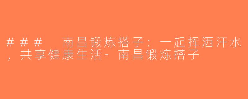 ### 南昌锻炼搭子：一起挥洒汗水，共享健康生活-南昌锻炼搭子