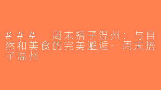 ### 周末搭子温州：与自然和美食的完美邂逅-周末搭子温州