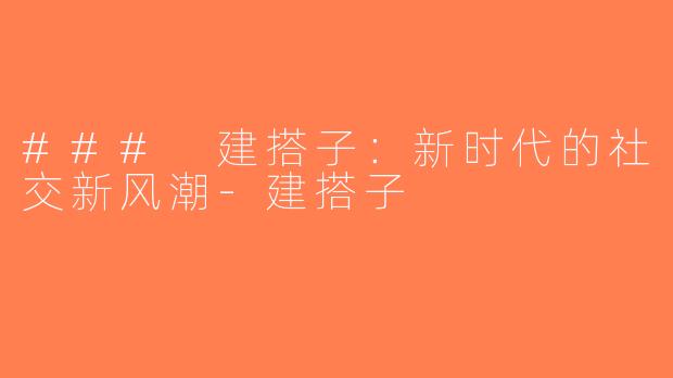 ### 建搭子：新时代的社交新风潮-建搭子