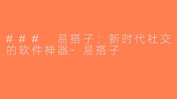 ### 易搭子：新时代社交的软件神器-易搭子