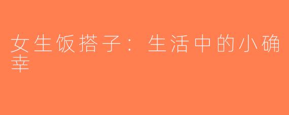 女生饭搭子：生活中的小确幸