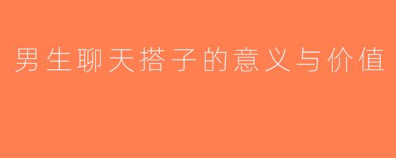 男生聊天搭子的意义与价值
