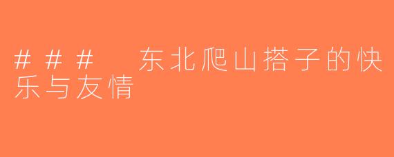### 东北爬山搭子的快乐与友情