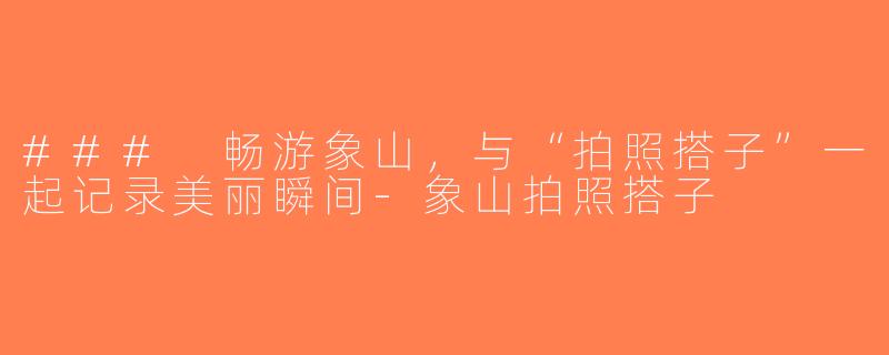 ### 畅游象山，与“拍照搭子”一起记录美丽瞬间-象山拍照搭子