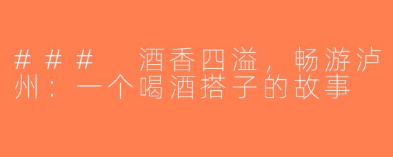 ### 酒香四溢，畅游泸州：一个喝酒搭子的故事