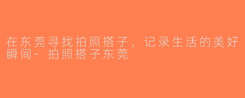 在东莞寻找拍照搭子，记录生活的美好瞬间-拍照搭子东莞