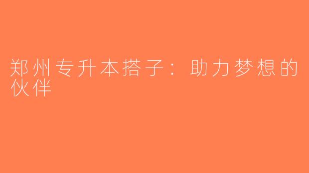 郑州专升本搭子：助力梦想的伙伴