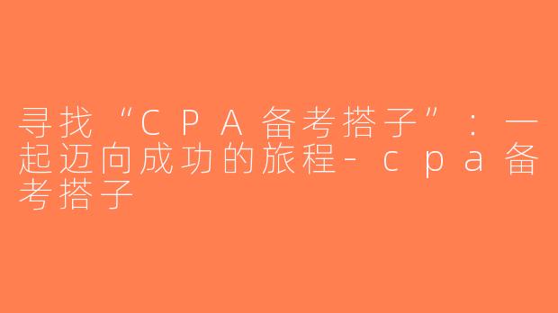 寻找“CPA备考搭子”：一起迈向成功的旅程-cpa备考搭子