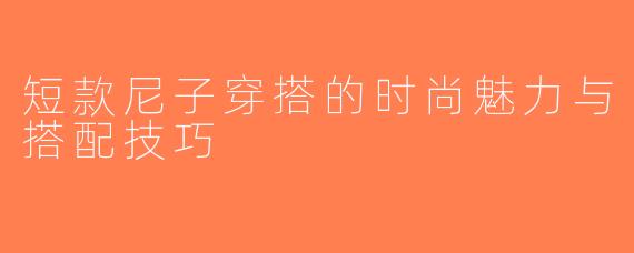 短款尼子穿搭的时尚魅力与搭配技巧