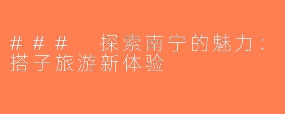 ### 探索南宁的魅力：搭子旅游新体验